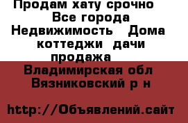 Продам хату срочно  - Все города Недвижимость » Дома, коттеджи, дачи продажа   . Владимирская обл.,Вязниковский р-н